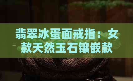 翡翠冰蛋面戒指：女款天然玉石镶嵌款式，精美指环尽显高贵品味