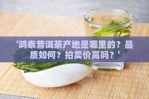 '鸿泰普洱茶产地是哪里的？品质如何？拍卖价高吗？'