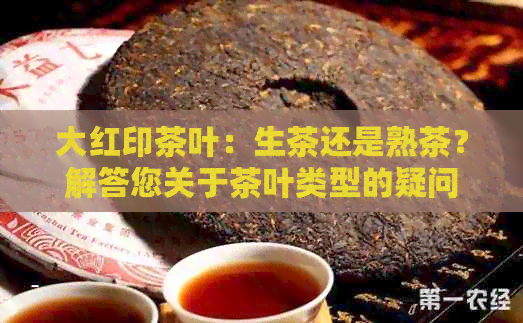 大红印茶叶：生茶还是熟茶？解答您关于茶叶类型的疑问