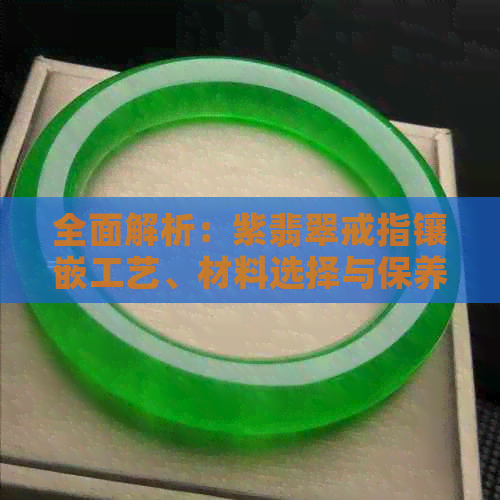 全面解析：紫翡翠戒指镶嵌工艺、材料选择与保养方法，解答您的所有疑问