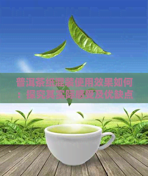 普洱茶纸混装使用效果如何：探究其实际感受及优缺点