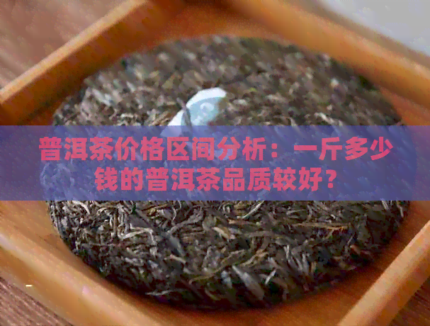 普洱茶价格区间分析：一斤多少钱的普洱茶品质较好？