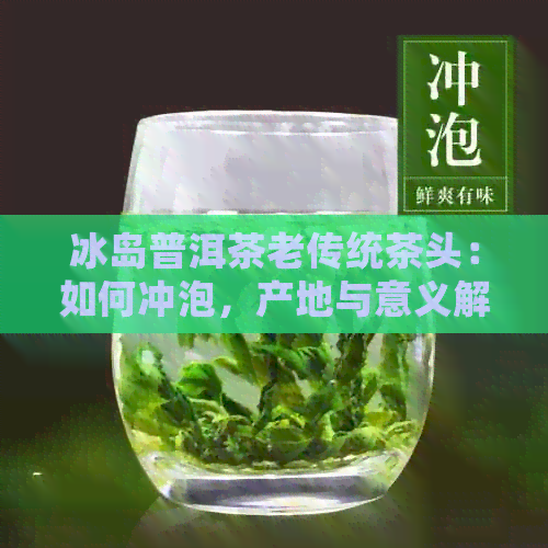 冰岛普洱茶老传统茶头：如何冲泡，产地与意义解析