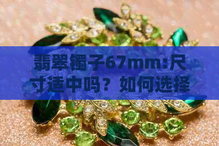 翡翠镯子67mm:尺寸适中吗？如何选择合适的翡翠手镯？