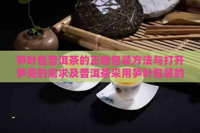 笋叶包普洱茶的正确包装方法与打开笋壳的需求及普洱茶采用笋叶包装的原因