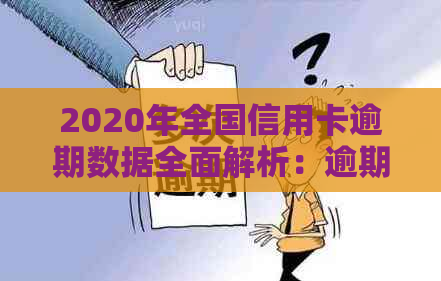 2020年全国信用卡逾期数据全面解析：逾期人数、原因及影响全方位剖析