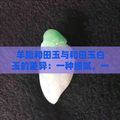 羊脂和田玉与和田玉白玉的差异：一种细腻，一种温润