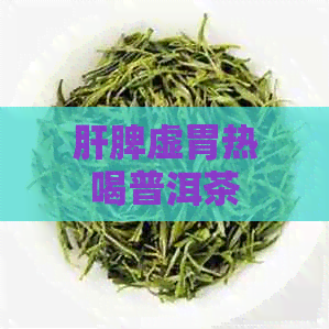 肝脾虚胃热喝普洱茶