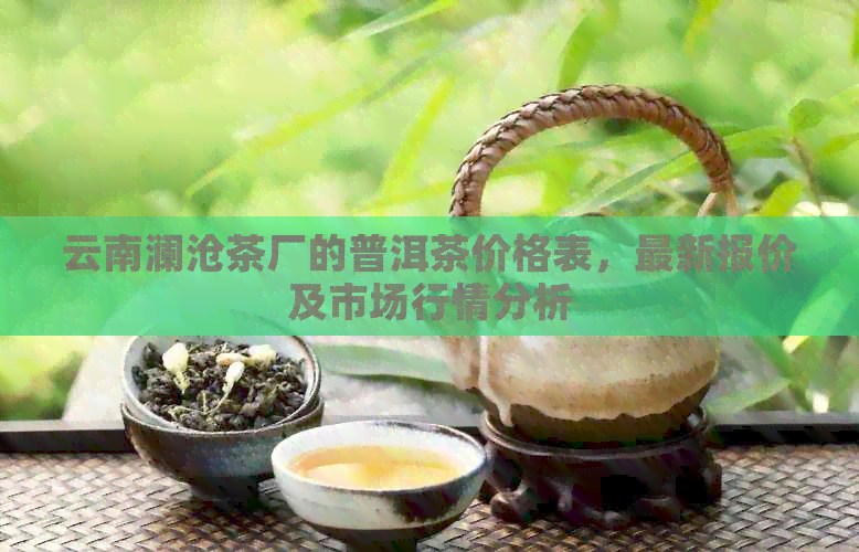 云南澜沧茶厂的普洱茶价格表，最新报价及市场行情分析