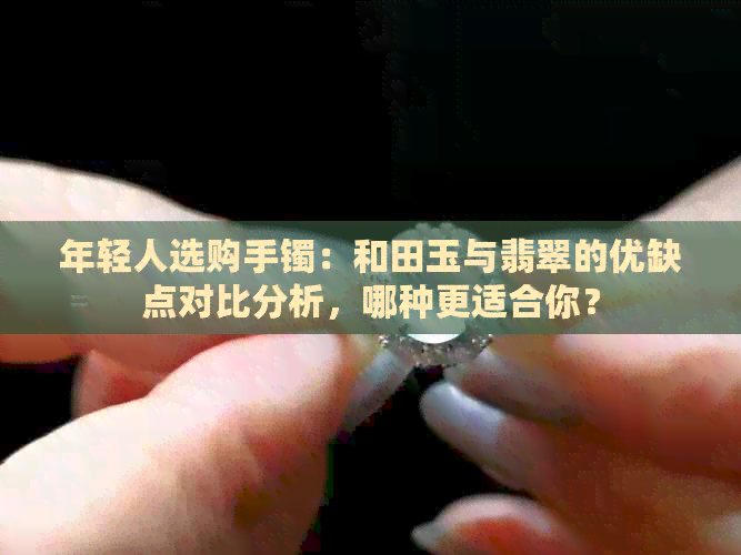 年轻人选购手镯：和田玉与翡翠的优缺点对比分析，哪种更适合你？