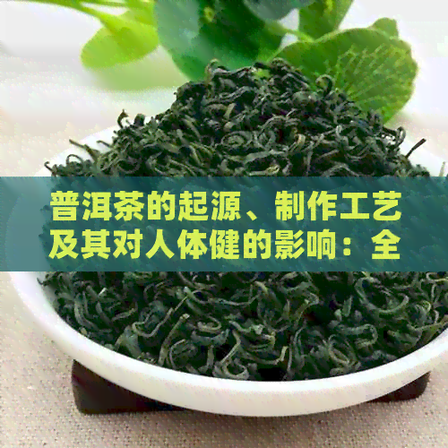 普洱茶的起源、制作工艺及其对人体健的影响：全面解析普洱茶的形成过程