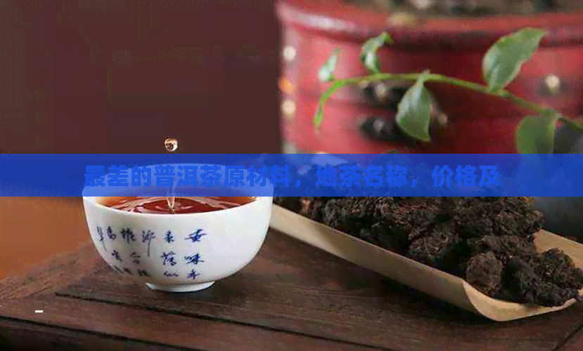 最差的普洱茶原材料，地茶名称，价格及