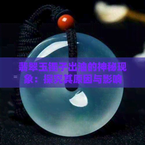 翡翠玉镯子出油的神秘现象：探究其原因与影响