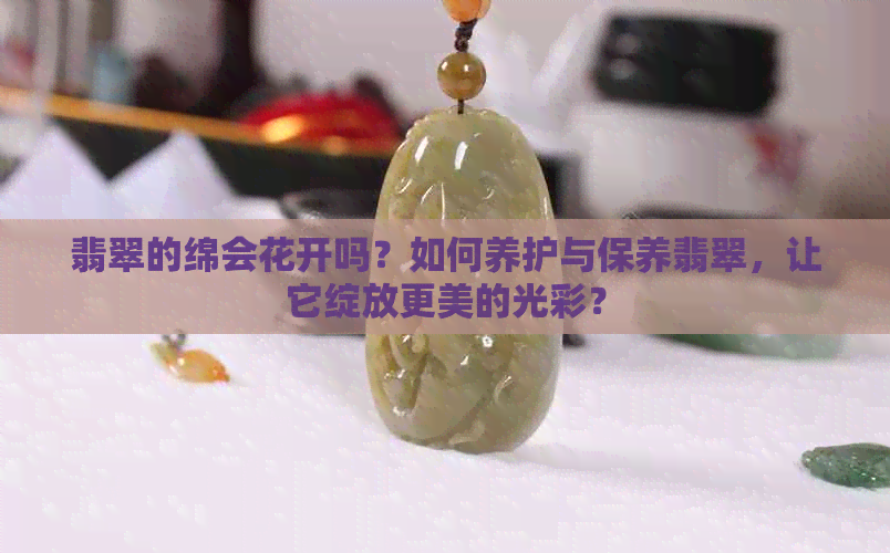 翡翠的绵会花开吗？如何养护与保养翡翠，让它绽放更美的光彩？