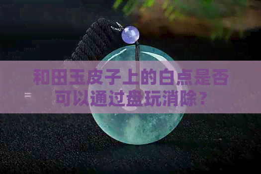 和田玉皮子上的白点是否可以通过盘玩消除？