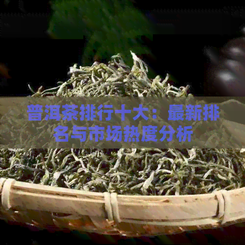 普洱茶排行十大：最新排名与市场热度分析