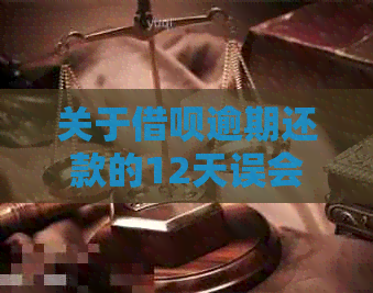 关于借呗逾期还款的12天误会带来的影响与解决办法，您需要了解这些！