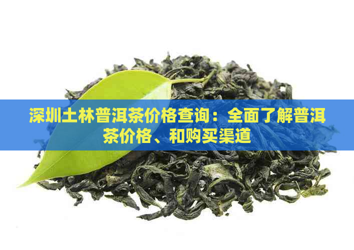深圳土林普洱茶价格查询：全面了解普洱茶价格、和购买渠道