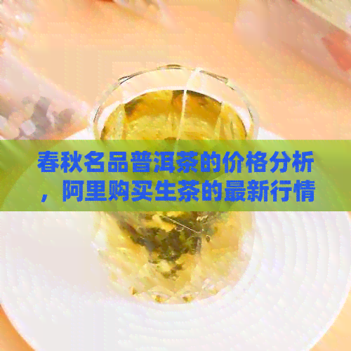 春秋名品普洱茶的价格分析，阿里购买生茶的最新行情