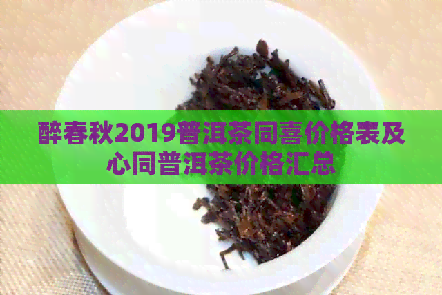 醉春秋2019普洱茶同喜价格表及心同普洱茶价格汇总