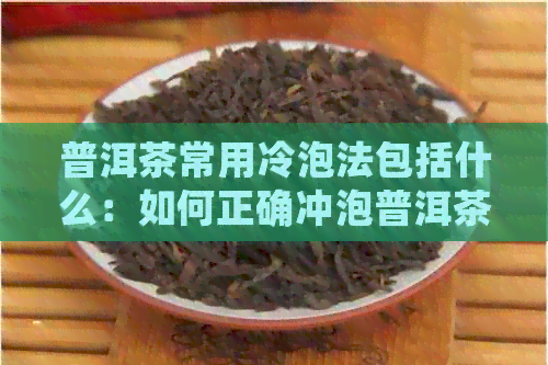 普洱茶常用冷泡法包括什么：如何正确冲泡普洱茶？