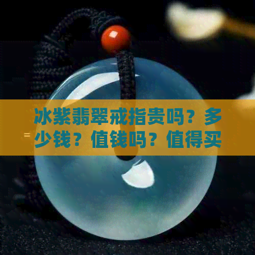 冰紫翡翠戒指贵吗？多少钱？值钱吗？值得买吗？