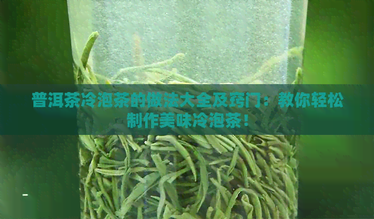 普洱茶冷泡茶的做法大全及窍门：教你轻松制作美味冷泡茶！