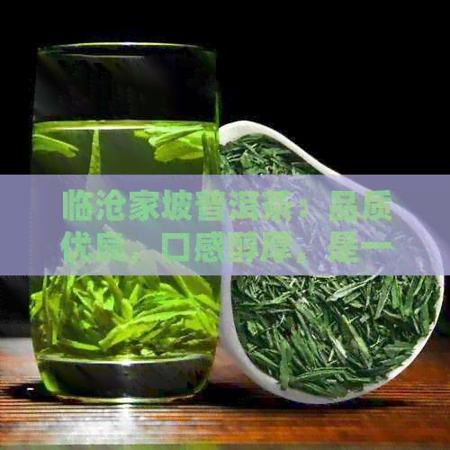 临沧家坡普洱茶：品质优良，口感醇厚，是一款值得推荐的好茶。