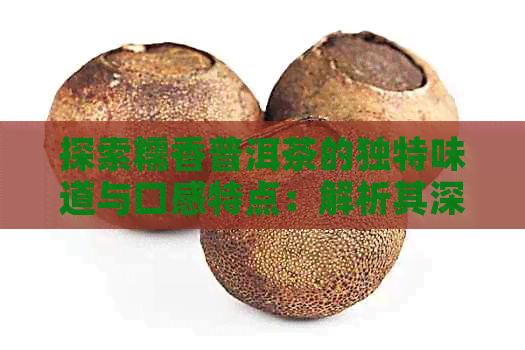 探索糯香普洱茶的独特味道与口感特点：解析其深厚的文化底蕴与品饮技巧