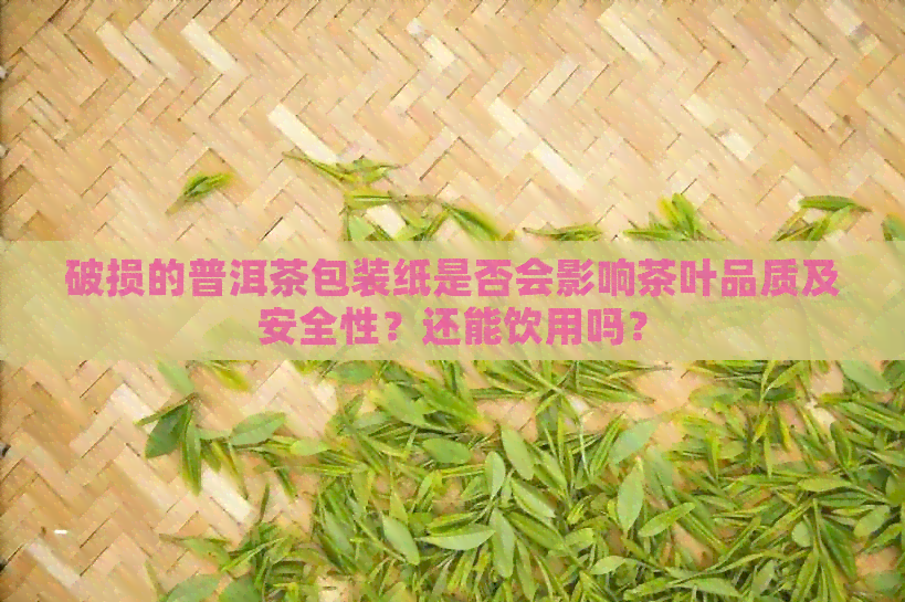 破损的普洱茶包装纸是否会影响茶叶品质及安全性？还能饮用吗？