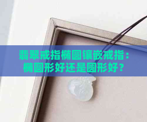 翡翠戒指椭圆镶嵌戒指：椭圆形好还是圆形好？