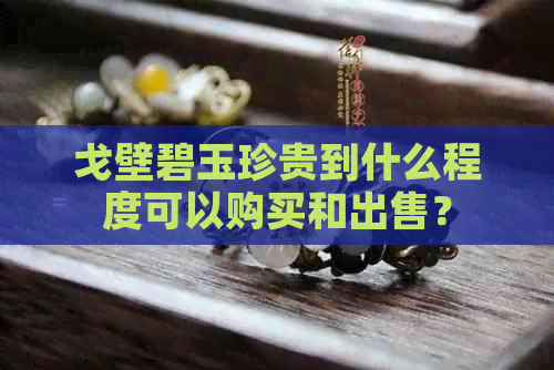 戈壁碧玉珍贵到什么程度可以购买和出售？