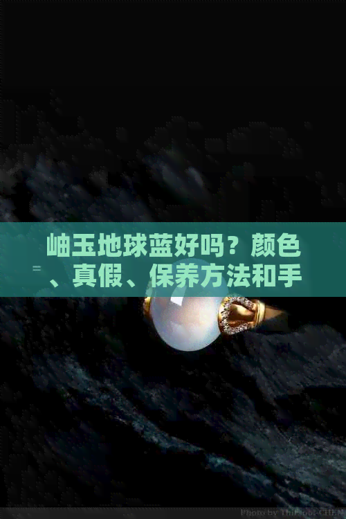 岫玉地球蓝好吗？颜色、真假、保养方法和手感如何，以及它的价值。