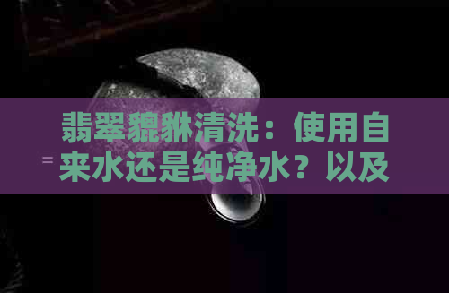 翡翠貔貅清洗：使用自来水还是纯净水？以及其它可能的清洗方法