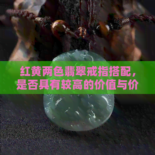 红黄两色翡翠戒指搭配，是否具有较高的价值与价格？