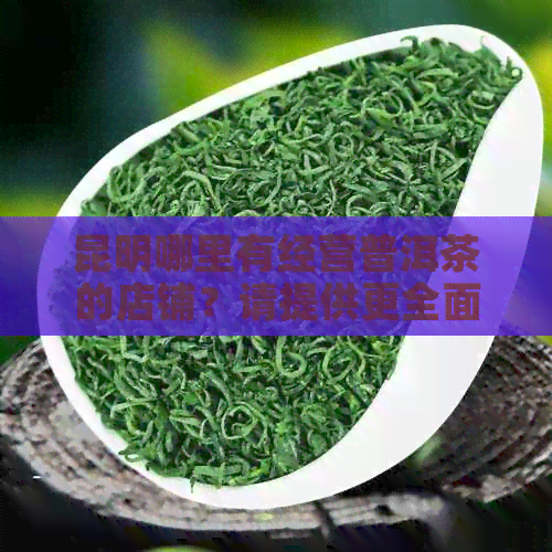 昆明哪里有经营普洱茶的店铺？请提供更全面的店铺地址和相关信息。