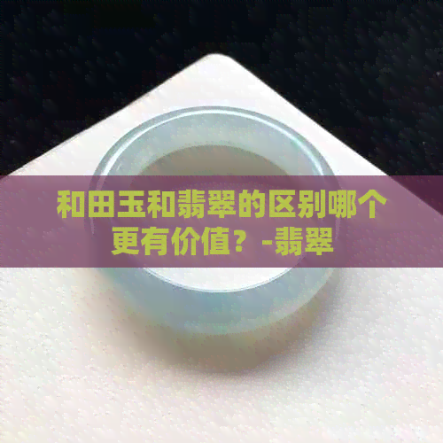 和田玉和翡翠的区别哪个更有价值？-翡翠