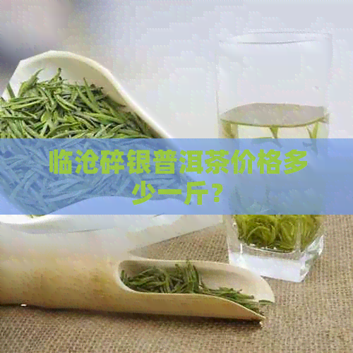 临沧碎银普洱茶价格多少一斤？