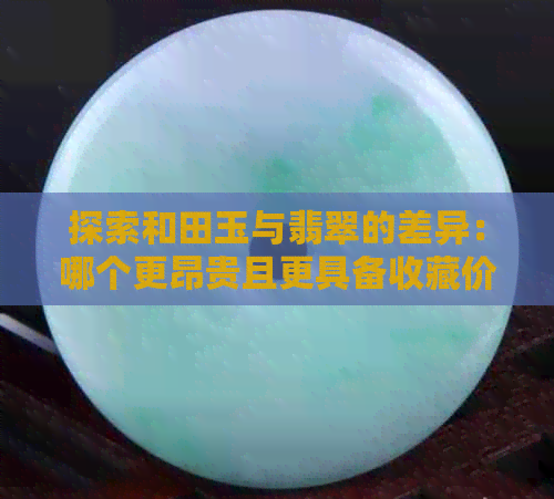 探索和田玉与翡翠的差异：哪个更昂贵且更具备收藏价值？