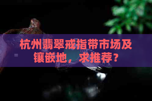 杭州翡翠戒指带市场及镶嵌地，求推荐？