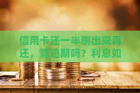 信用卡还一半刷出来再还，算逾期吗？利息如何收取？与更低还款有什么区别？