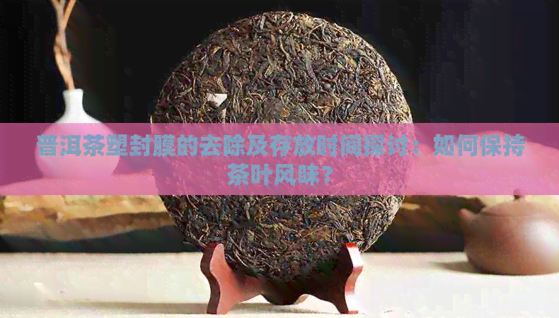 普洱茶塑封膜的去除及存放时间探讨：如何保持茶叶风味？