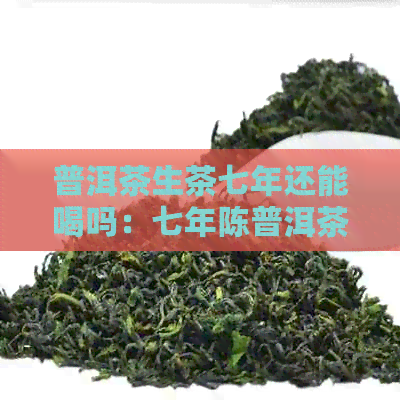 普洱茶生茶七年还能喝吗：七年陈普洱茶是否安全饮用，相关百度百科信息。