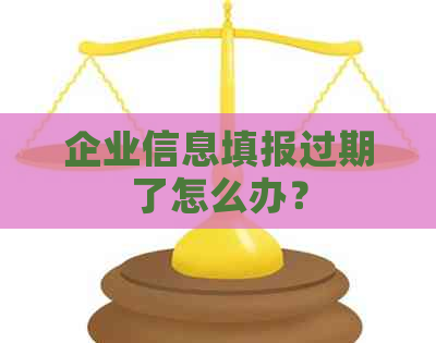 企业信息填报过期了怎么办？