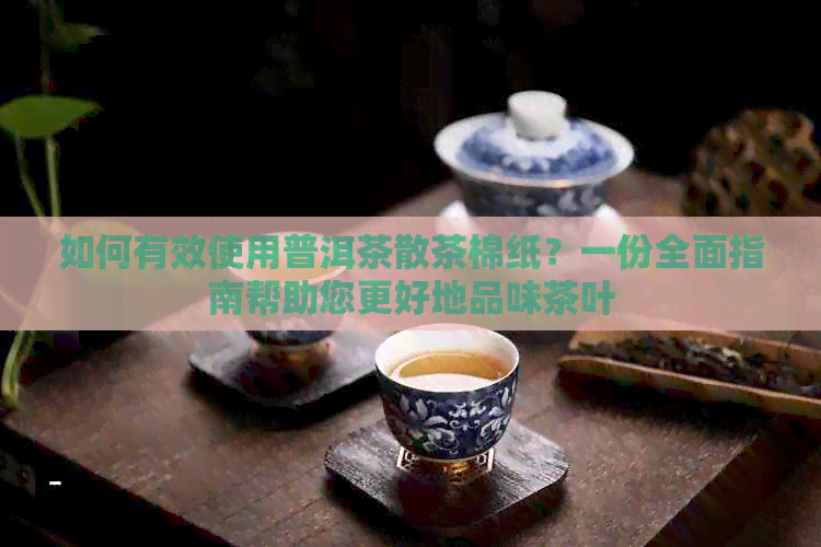 如何有效使用普洱茶散茶棉纸？一份全面指南帮助您更好地品味茶叶