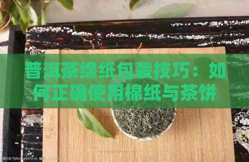 普洱茶绵纸包装技巧：如何正确使用棉纸与茶饼搭配，品鉴更佳口感