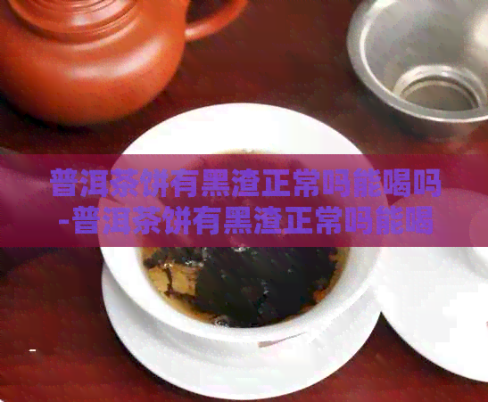 普洱茶饼有黑渣正常吗能喝吗-普洱茶饼有黑渣正常吗能喝吗有吗