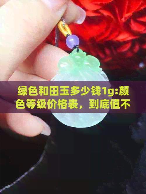 绿色和田玉多少钱1g:颜色等级价格表，到底值不值钱？