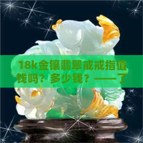 18k金镶翡翠戒戒指值钱吗？多少钱？——了解18k金镶嵌翡翠戒指的价格和价值