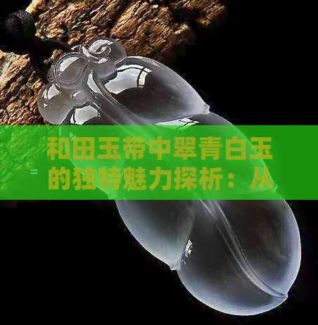 和田玉带中翠青白玉的独特魅力探析：从玉质到工艺的全方位解读